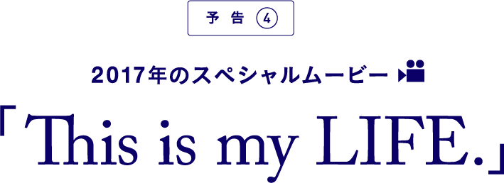 2017年のスペシャルムービー「This is my LIFE.」