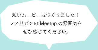 短いムービーもつくりました！<br>
フィリピンのMeetupの雰囲気を<br>
ぜひ感じてください。