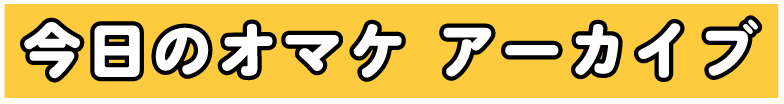 今日のオマケ アーカイブ