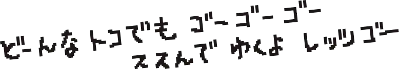 どーんな トコでも ゴーゴーゴー ススんで ゆくよ レッツゴー