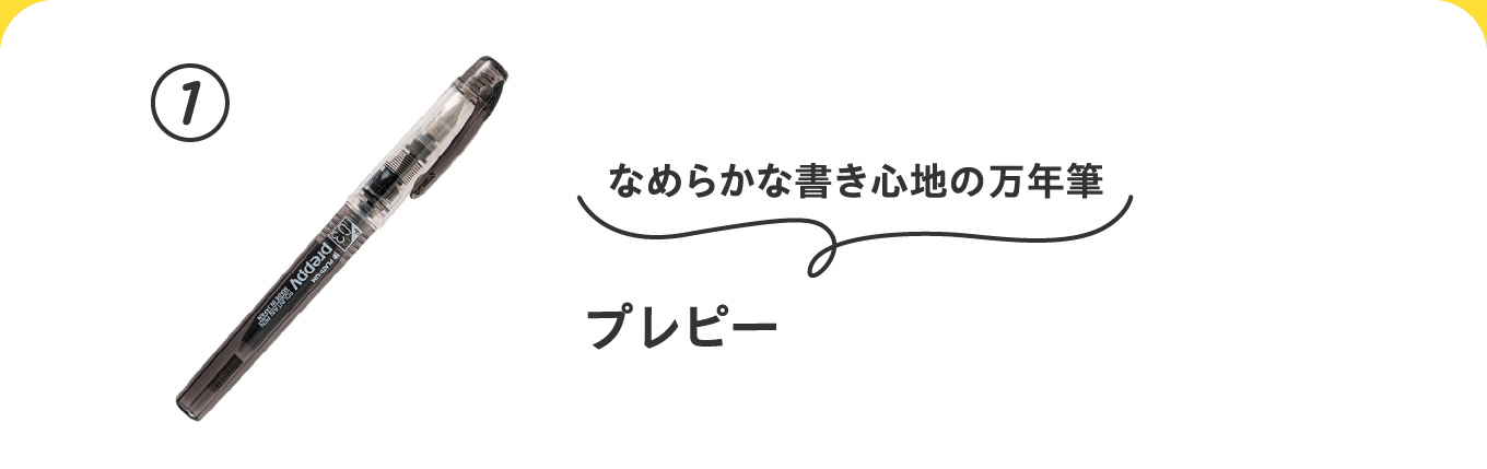 なめらかな書き心地の万年筆
                          ①プレピー