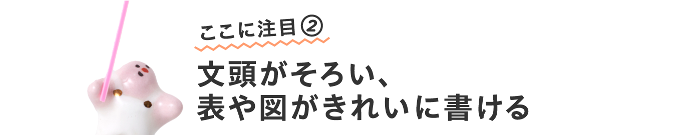 ここに注目②
                      文頭がそろい、
                      表や図がきれいに書ける