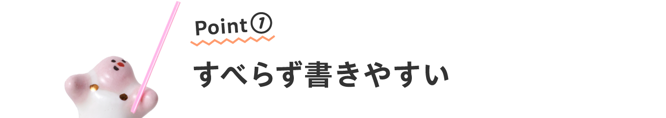 Point①
                      すべらず書きやすい