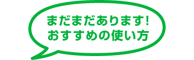 まだまだあります！おすすめの使い方