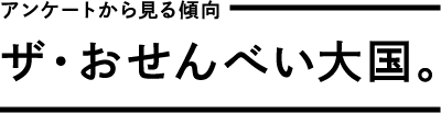 アンケートから見る傾向　ザ・おせんべい大国。