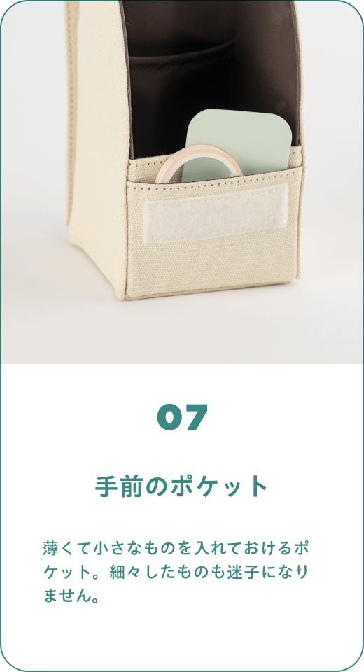 07 手前のポケット　薄くて小さなものを入れておけるポケット。細々したものも迷子になりません。