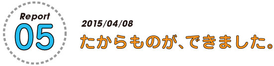 Report
05

2015/04/08
たからものが、できました。