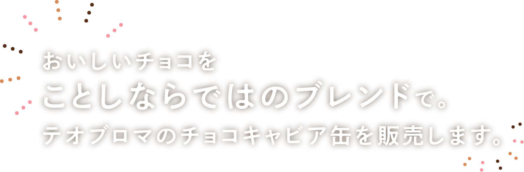 つぶつぶチョコ、
              今年ならではのブレンド。
              テオブロマのチョコキャビア缶を
              販売します。