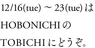 12/16(tue)`23(tue)
HOBONICHI
TOBICHIɂǂB