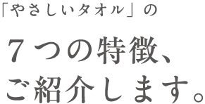 「やさしいタオル」の ７つの特徴、 ご紹介します。