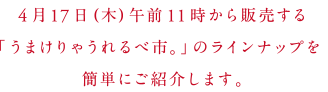 ４月17日（木）午前11時から販売する「うまけりゃうれるべ市。」のラインナップを簡単にご紹介します。