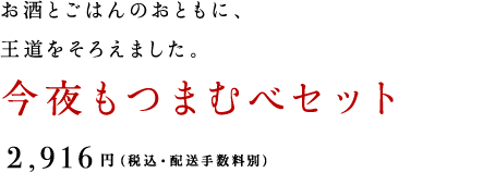 お酒とごはんのおともに、王道をそろえました。 今夜もつまむべセット 2,916円（税込・配送手数料別）