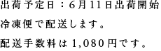 出荷予定日：６月１１日出荷開始
冷凍便で配送します。
配送手数料は1,080円です。