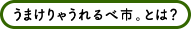 「うまけりゃうれるべ市。」とは？