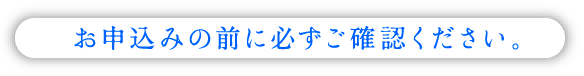 お申し込みの前に必ずご確認くさだい。