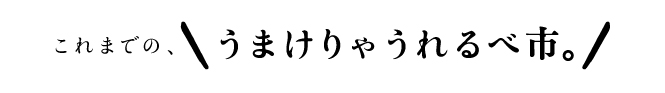 これまでの、うまけりゃうれるべ市。