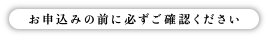 お申し込みの前に必ずご確認くさだい。