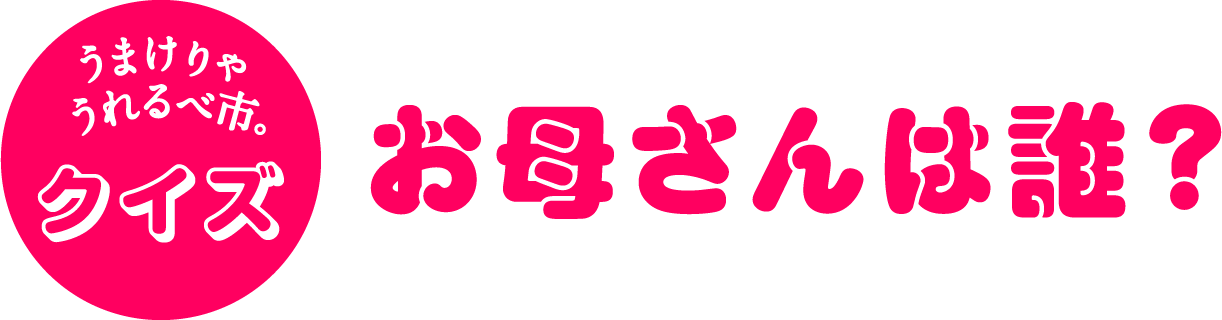 うまけりゃうれるべ市。 クイズ　お母さんは誰？