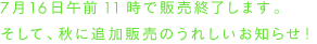 7月16日午前11時で販売終了します。そして、秋に追加販売のうれしいお知らせ！