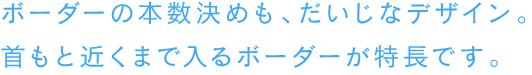 ボーダーの本数決めも、だいじなデザイン。首もと近くまで入るボーダーが特長です。