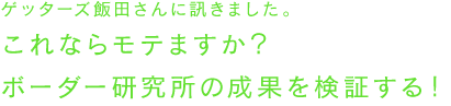 ゲッターズ飯田さんに訊きました。
これならモテますか？ボーダー研究所の成果を検証する！