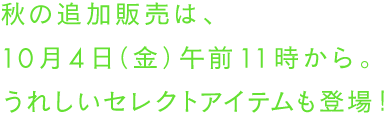 秋の追加販売は、10月4日（金）午前11時から。うれしいセレクトアイテムも登場！