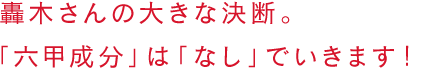 轟木さんの大きな決断。「六甲成分」は「なし」でいきます！