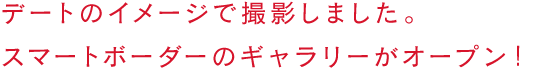 デートのイメージで撮影しました。スマートボーダーのギャラリーがオープン！