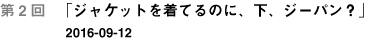 第２回「ジャケットを着てるのに、下、ジーパン？」