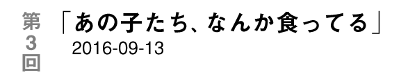 第３回「あの子たち、なんか食ってる」