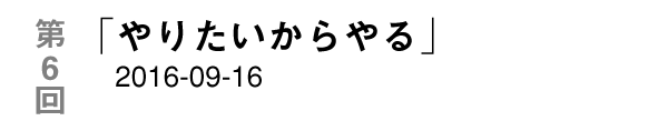 第６回「やりたいからやる」