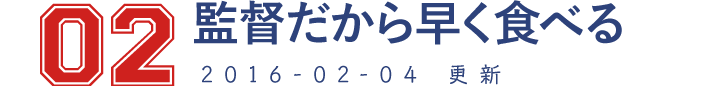 02 監督だから早く食べる 2016-02-04 更新