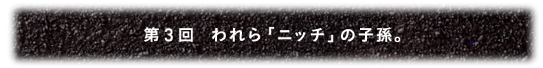 第3回 われら「ニッチ」の子孫。