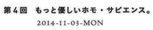 第4回 もっと優しいホモ・サピエンス。 2014-11-03-MON