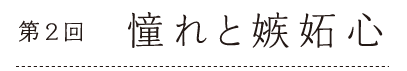 第２回　憧れと嫉妬心