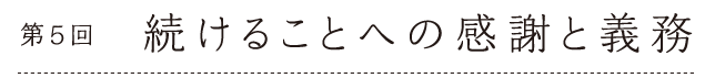 第５回　続けることへの感謝と義務