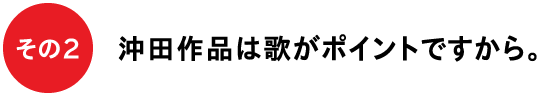 その２　沖田作品は歌がポイントですから。