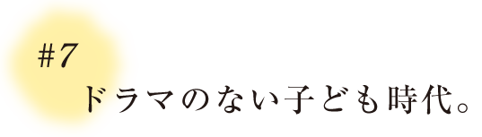 ＃７ ドラマのない子ども時代。