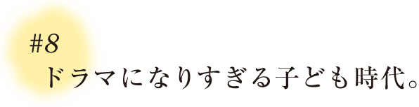 ＃８ ドラマになりすぎる子ども時代。