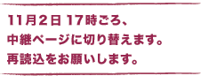 11月２日１７時ごろ、 　中継ページに切り替えます。 　再読込をお願いします。