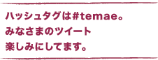 ハッシュタグは#temae。 　みなさまのツイート楽しみにしてます。