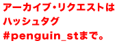 アーカイブ・リクエストは 　ハッシュタグ#penguin_stまで。