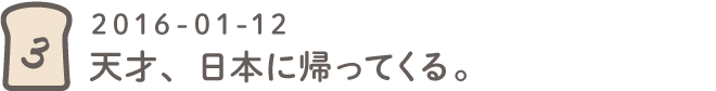 第３回 天才、日本に帰ってくる。2016-01-12