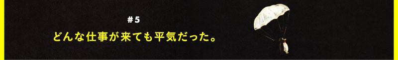 ＃５ どんな仕事が来ても平気だった。