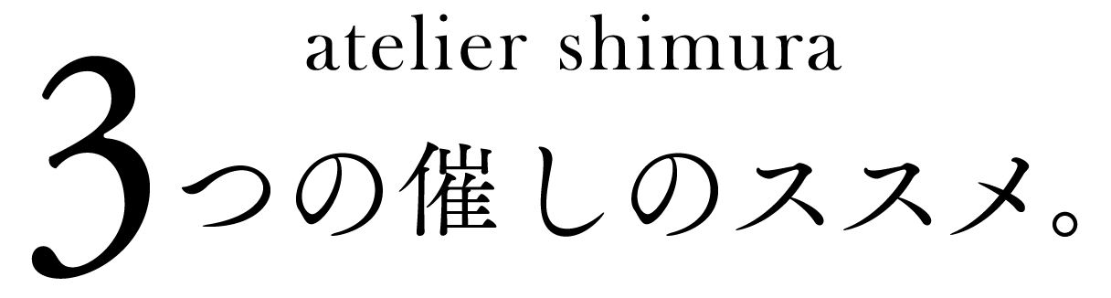 atelier shimura
3つの催しのススメ。