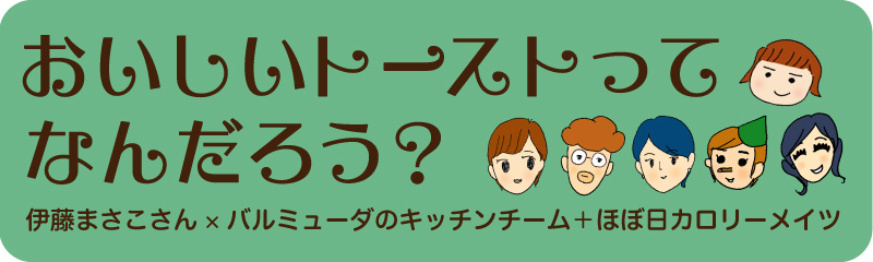 おいしいトーストってなんだろう？伊藤まさこさん×バルミューダのキッチンチーム＋ほぼ日カロリーメイツ