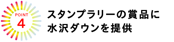 POINT★４
スタンプラリーの賞品に水沢ダウンを提供