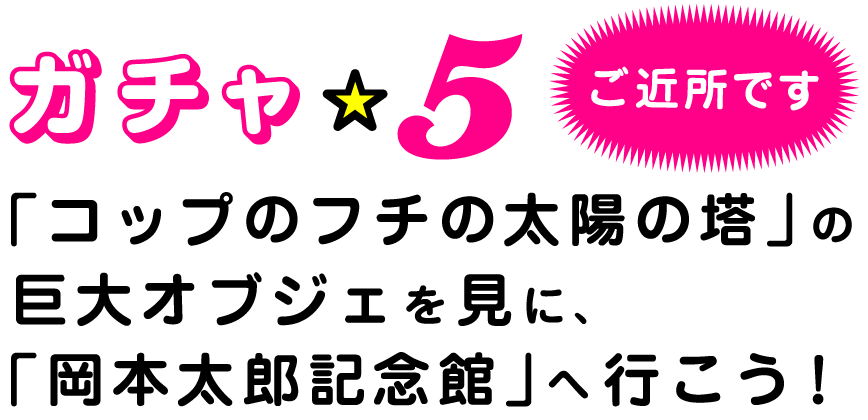 ガチャ☆５ご近所です「コップのフチの太陽の塔」の巨大オブジェを見に、「岡本太郎記念館」へ行こう！