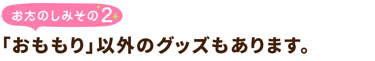 おたのしみその２
「おももり」以外のグッズもあります。