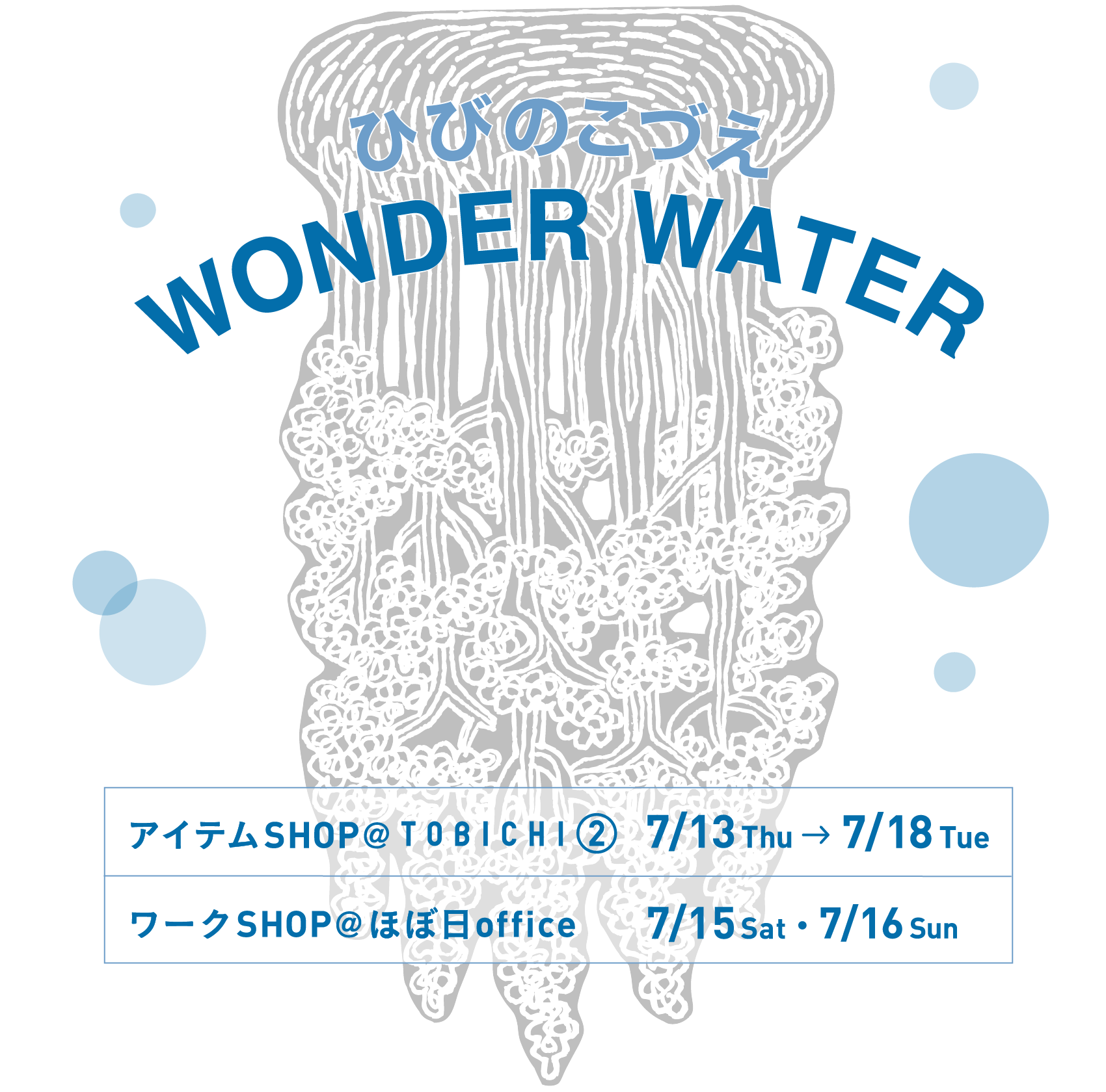 ひびのこづえWONDER WATER
  アイテムＳＨＯＰ ＠TOBICHI②　 7/13 thu～7/18 Tue
  ワークＳＨＯＰ ＠ほぼ日office  7/15 Sat・7/16 Sun